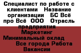 Специалист по работе с клиентами › Название организации ­ БС Всё про Всё, ООО › Отрасль предприятия ­ Маркетинг › Минимальный оклад ­ 30 000 - Все города Работа » Вакансии   